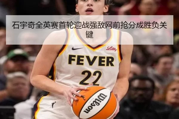 石宇奇全英赛首轮迎战强敌网前抢分成胜负关键